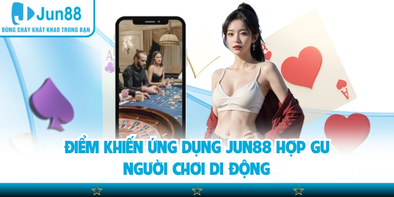 Điểm khiến ứng dụng Jun88 hợp gu người chơi di động