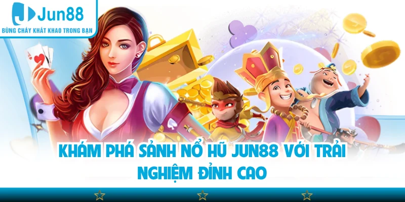 Khám phá sảnh nổ hũ Jun88 với trải nghiệm đỉnh cao