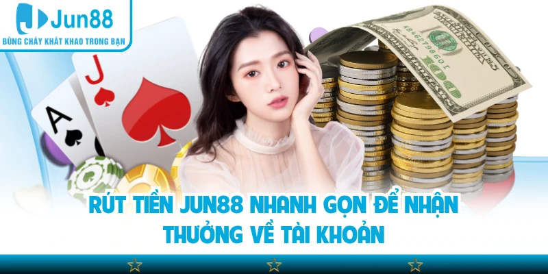 Rút Tiền Jun88 Nhanh Gọn Để Nhận Thưởng Về Tài Khoản